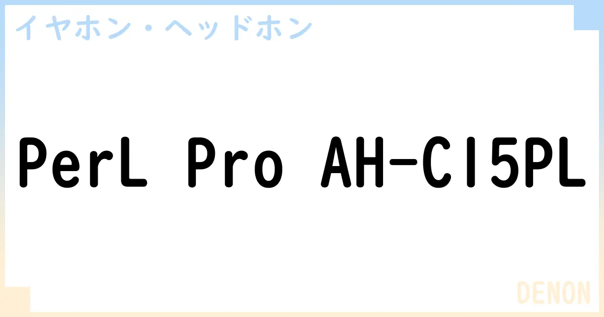 【イヤホン・ヘッドホン】PerL Pro AH-C15PLの性能・スペック・値段・サイズなど徹底解説【DENON】