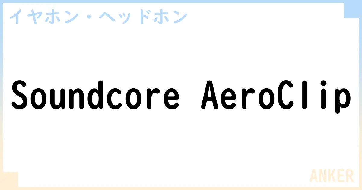 【イヤホン・ヘッドホン】Soundcore AeroClipの性能・スペック・値段・サイズなど徹底解説【ANKER】