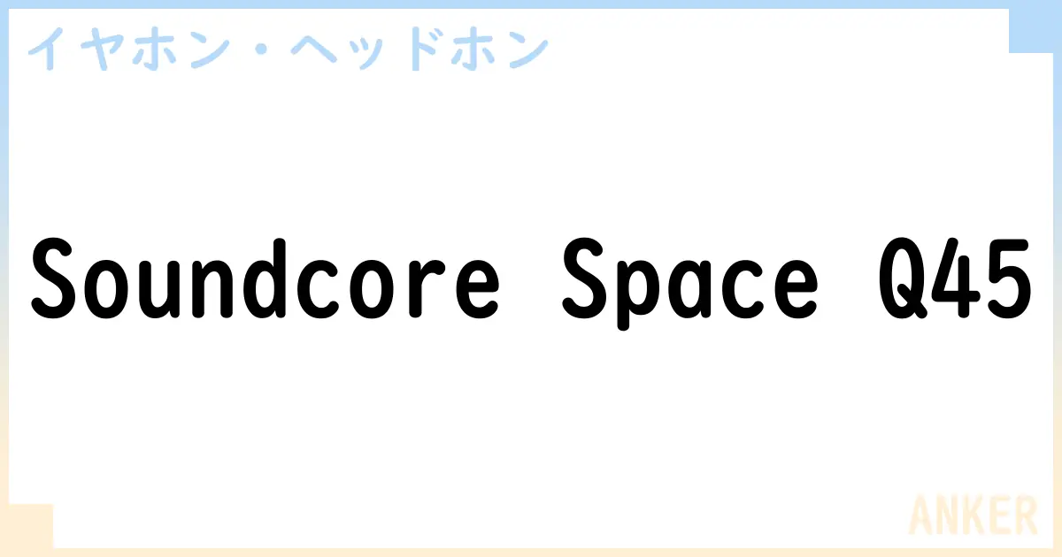【イヤホン・ヘッドホン】Soundcore Space Q45の性能・スペック・値段・サイズなど徹底解説【ANKER】