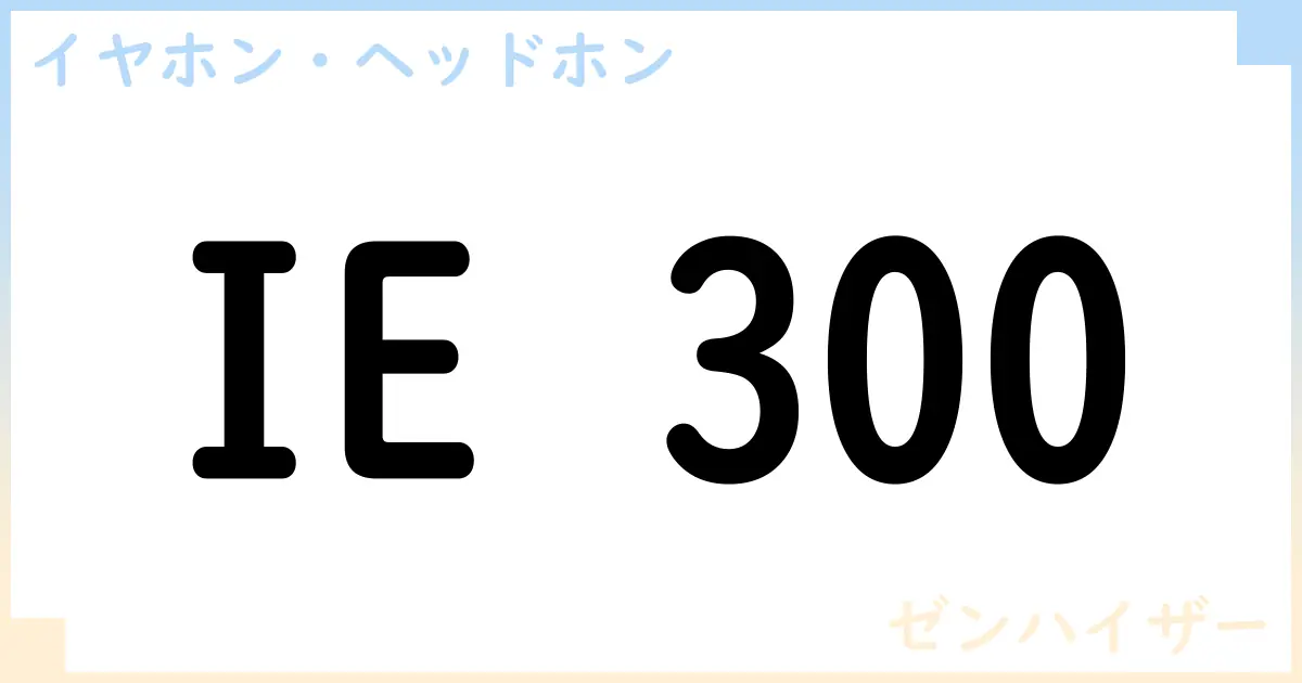 【イヤホン・ヘッドホン】IE 300の性能・スペック・値段・サイズなど徹底解説【ゼンハイザー】