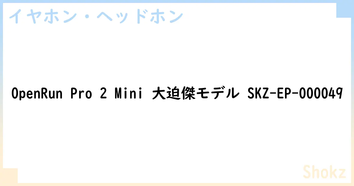 【イヤホン・ヘッドホン】OpenRun Pro 2 Mini 大迫傑モデル SKZ-EP-000049の性能・スペック・値段・サイズなど徹底解説【Shokz】