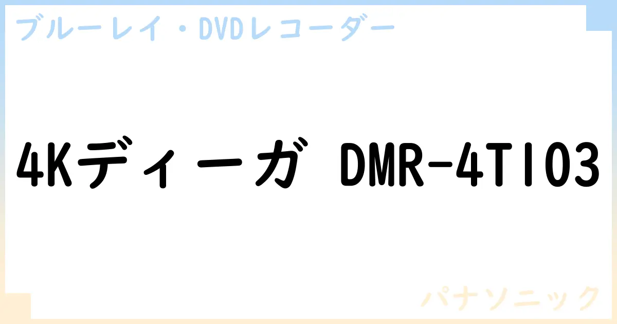 【ブルーレイ・DVDレコーダー】4Kディーガ DMR-4T103の性能・スペック・値段・サイズなど徹底解説【パナソニック】