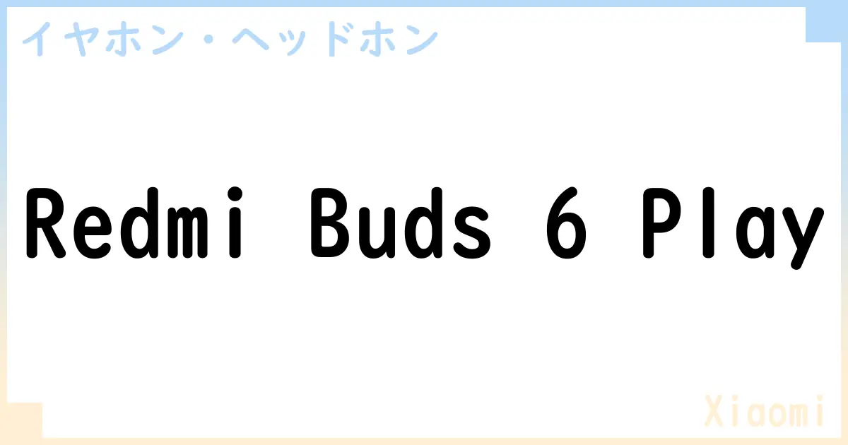 【イヤホン・ヘッドホン】Redmi Buds 6 Playの性能・スペック・値段・サイズなど徹底解説【Xiaomi】