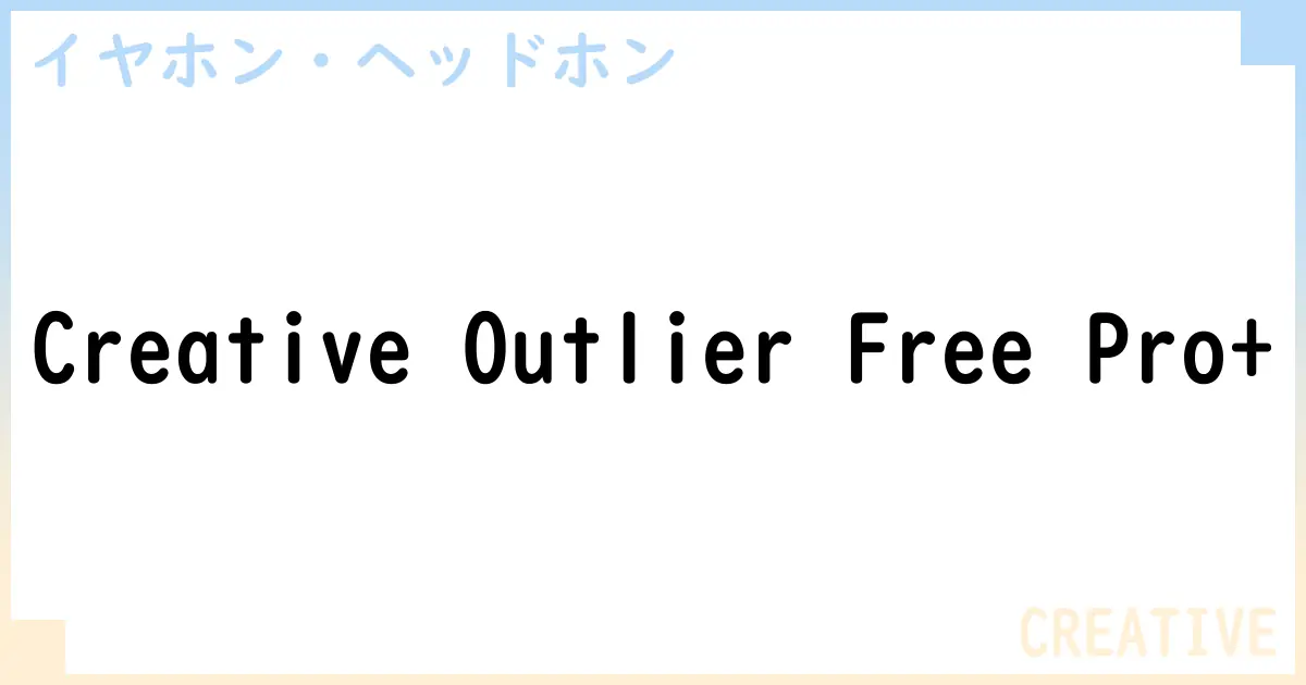 【イヤホン・ヘッドホン】Creative Outlier Free Pro+の性能・スペック・値段・サイズなど徹底解説【CREATIVE】
