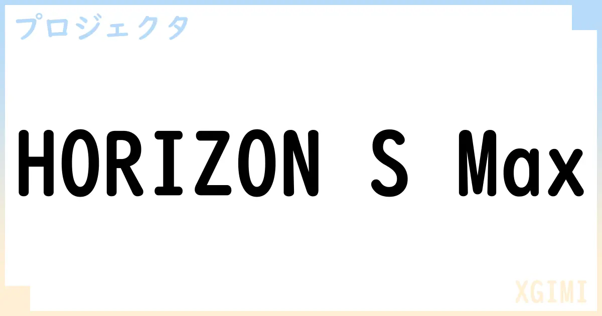 【プロジェクタ】HORIZON S Maxの性能・スペック・値段・サイズなど徹底解説【XGIMI】