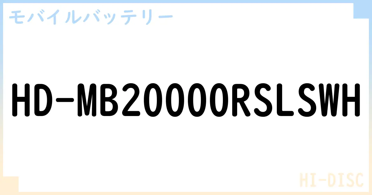 【モバイルバッテリー】HD-MB20000RSLSWH の性能・スペック・値段・サイズなど徹底解説【HI-DISC】
