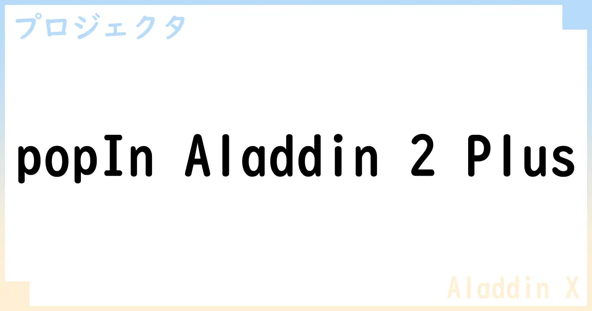 【プロジェクタ】popIn Aladdin 2 Plusの性能・スペック・値段・サイズなど徹底解説【Aladdin X】