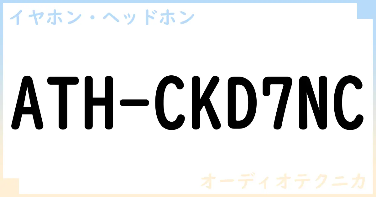 【イヤホン・ヘッドホン】ATH-CKD7NCの性能・スペック・値段・サイズなど徹底解説【オーディオテクニカ】