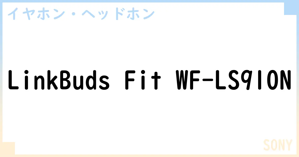 【イヤホン・ヘッドホン】LinkBuds Fit WF-LS910Nの性能・スペック・値段・サイズなど徹底解説【SONY】