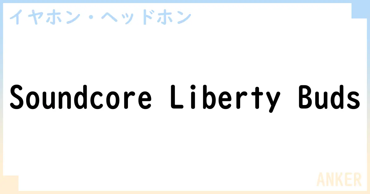 【イヤホン・ヘッドホン】Soundcore Liberty Budsの性能・スペック・値段・サイズなど徹底解説【ANKER】
