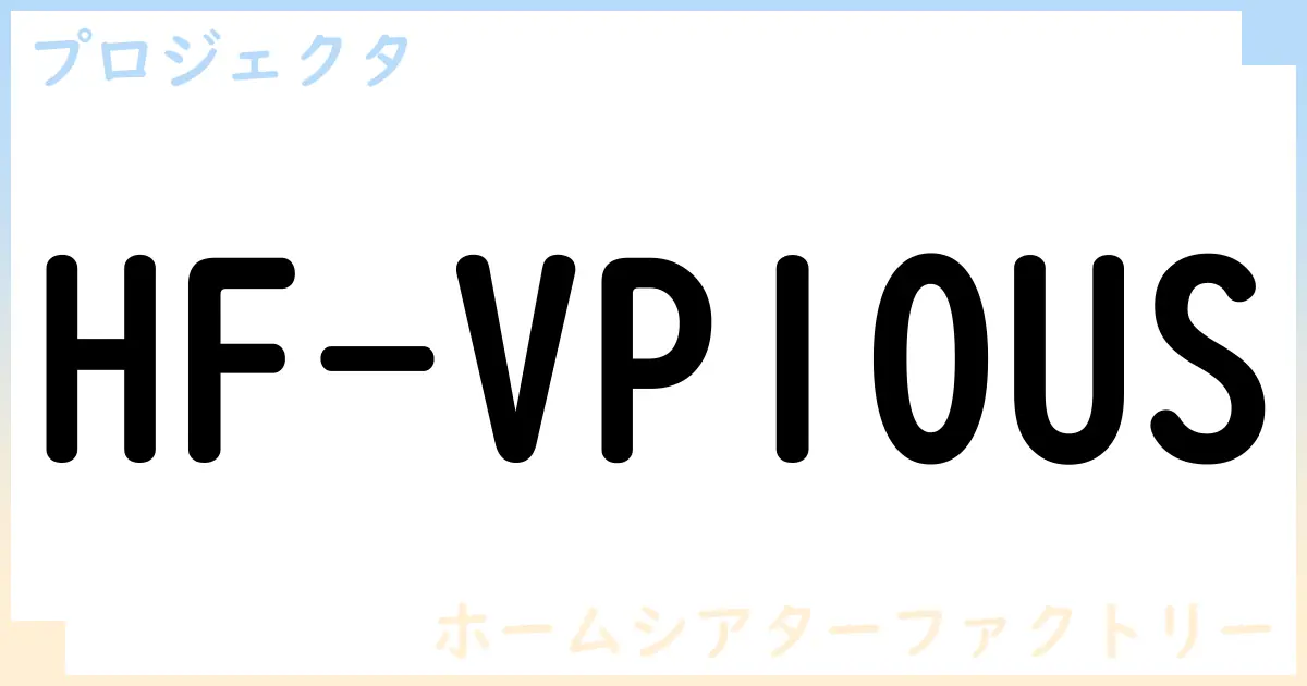 【プロジェクタ】HF-VP10USの性能・スペック・値段・サイズなど徹底解説【ホームシアターファクトリー】