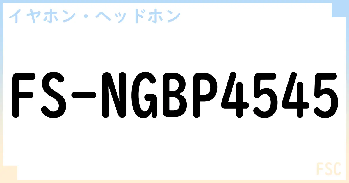 【イヤホン・ヘッドホン】FS-NGBP4545の性能・スペック・値段・サイズなど徹底解説【FSC】