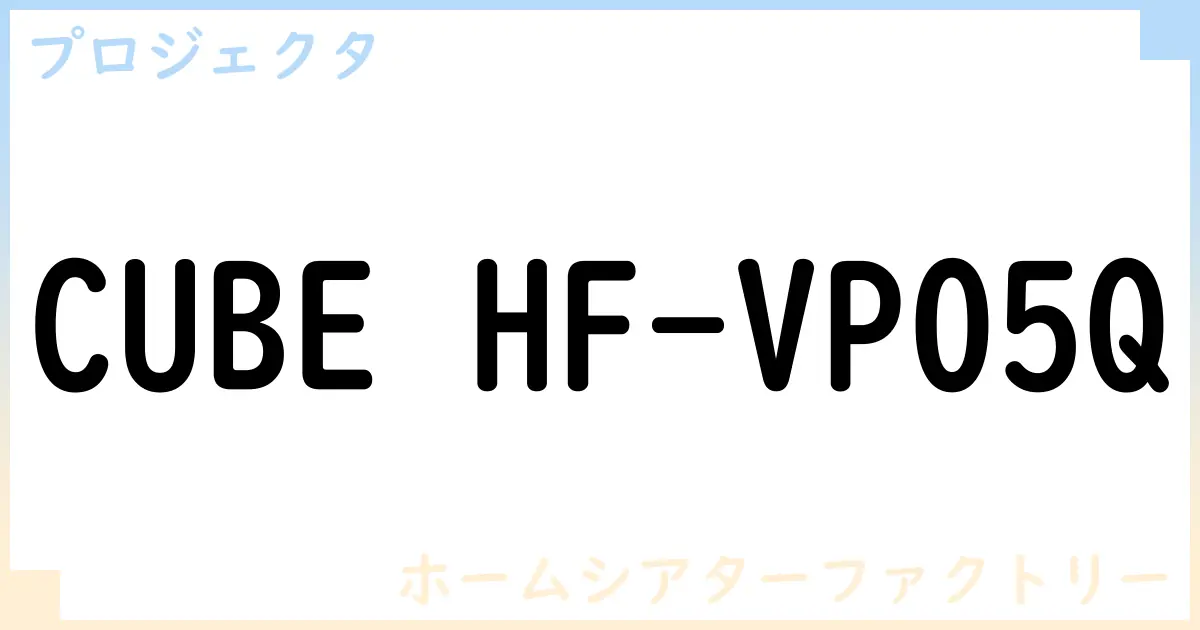 【プロジェクタ】CUBE HF-VP05Qの性能・スペック・値段・サイズなど徹底解説【ホームシアターファクトリー】