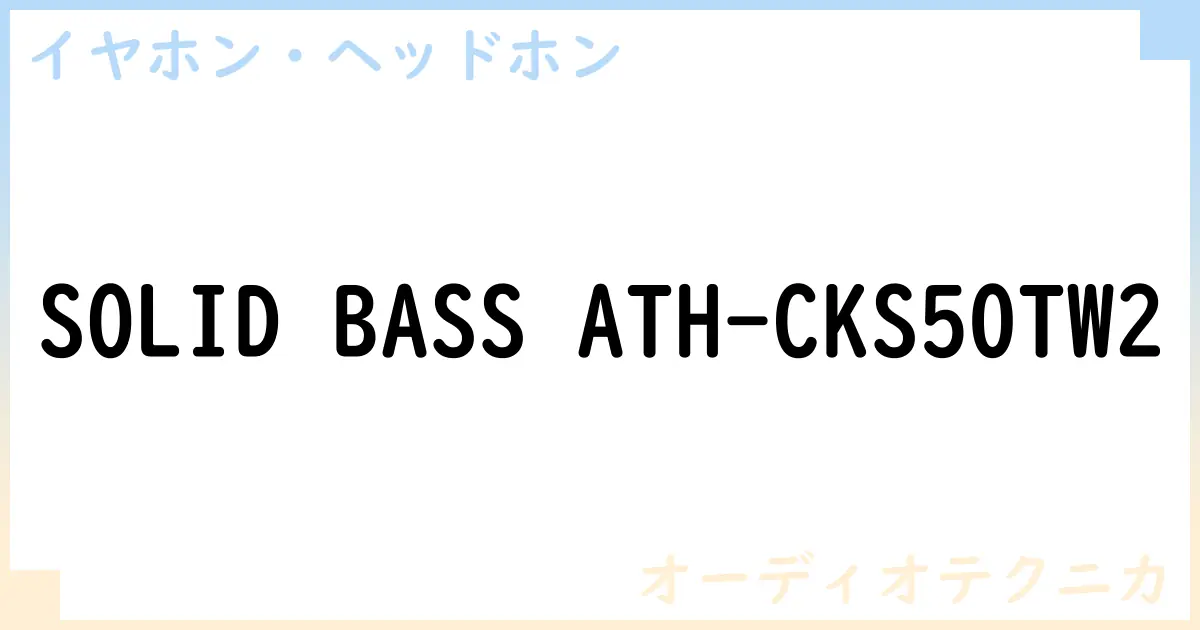 【イヤホン・ヘッドホン】SOLID BASS ATH-CKS50TW2の性能・スペック・値段・サイズなど徹底解説【オーディオテクニカ】