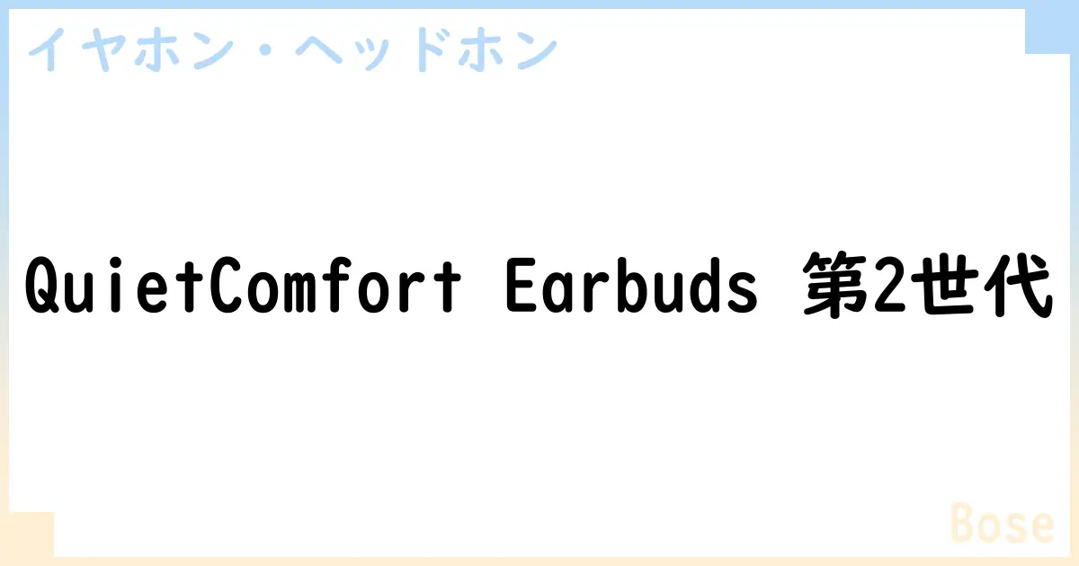 【イヤホン・ヘッドホン】QuietComfort Earbuds 第2世代の性能・スペック・値段・サイズなど徹底解説【Bose】