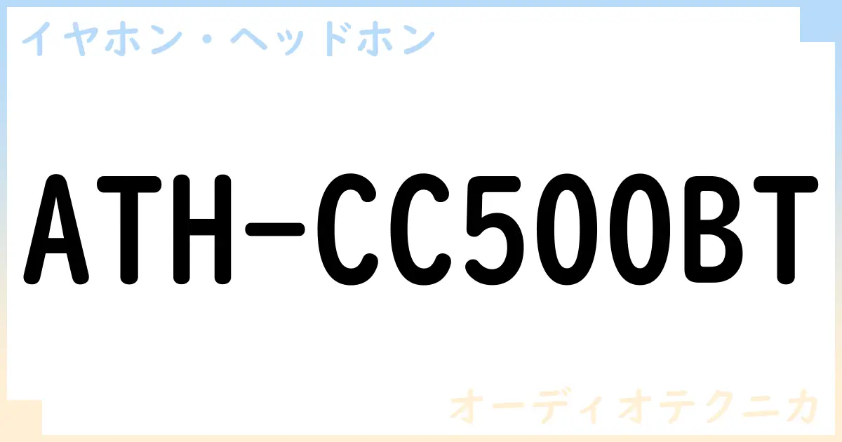 【イヤホン・ヘッドホン】ATH-CC500BTの性能・スペック・値段・サイズなど徹底解説【オーディオテクニカ】