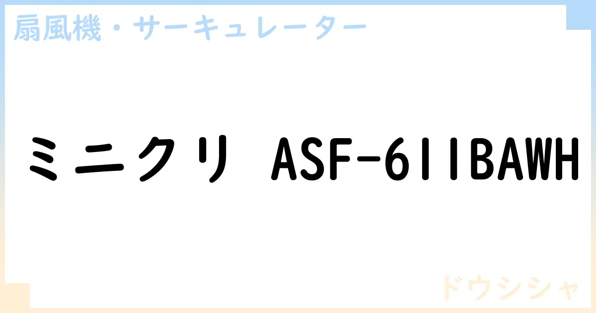 【扇風機・サーキュレーター】ミニクリ ASF-611BAWH の性能・スペック・値段・サイズなど徹底解説【ドウシシャ】
