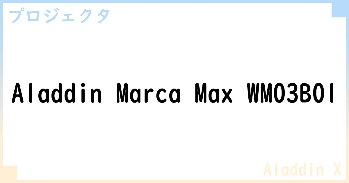 【プロジェクタ】Aladdin Marca Max WM03B01の性能・スペック・値段・サイズなど徹底解説【Aladdin X】