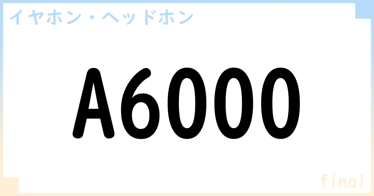 【イヤホン・ヘッドホン】A6000の性能・スペック・値段・サイズなど徹底解説【final】