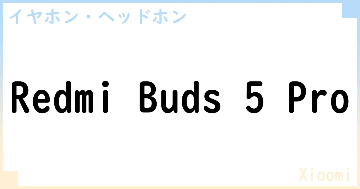 【イヤホン・ヘッドホン】Redmi Buds 5 Proの性能・スペック・値段・サイズなど徹底解説【Xiaomi】