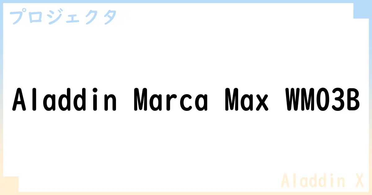 【プロジェクタ】Aladdin Marca Max WM03Bの性能・スペック・値段・サイズなど徹底解説【Aladdin X】