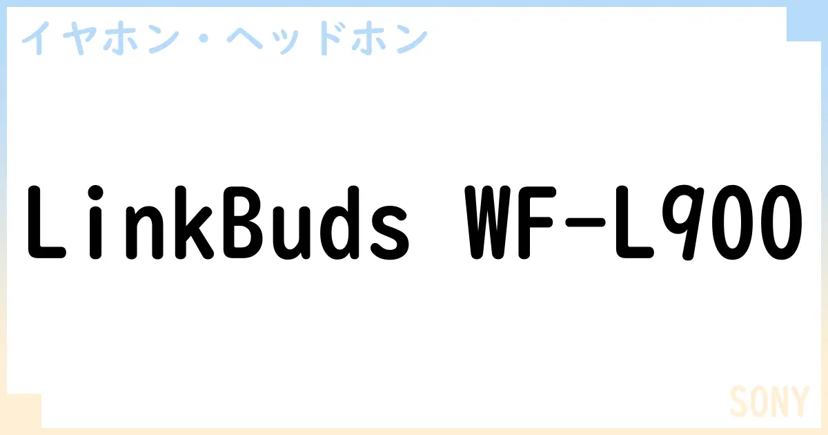 【イヤホン・ヘッドホン】LinkBuds WF-L900の性能・スペック・値段・サイズなど徹底解説【SONY】