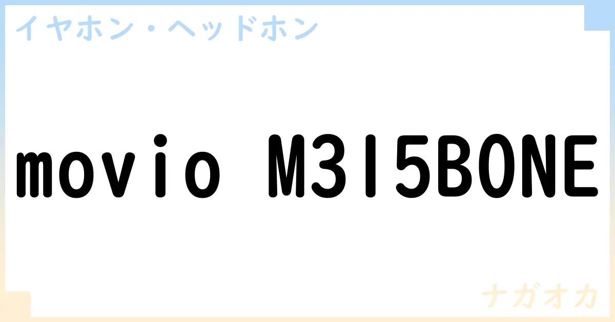 【イヤホン・ヘッドホン】movio M315BONEの性能・スペック・値段・サイズなど徹底解説【ナガオカ】