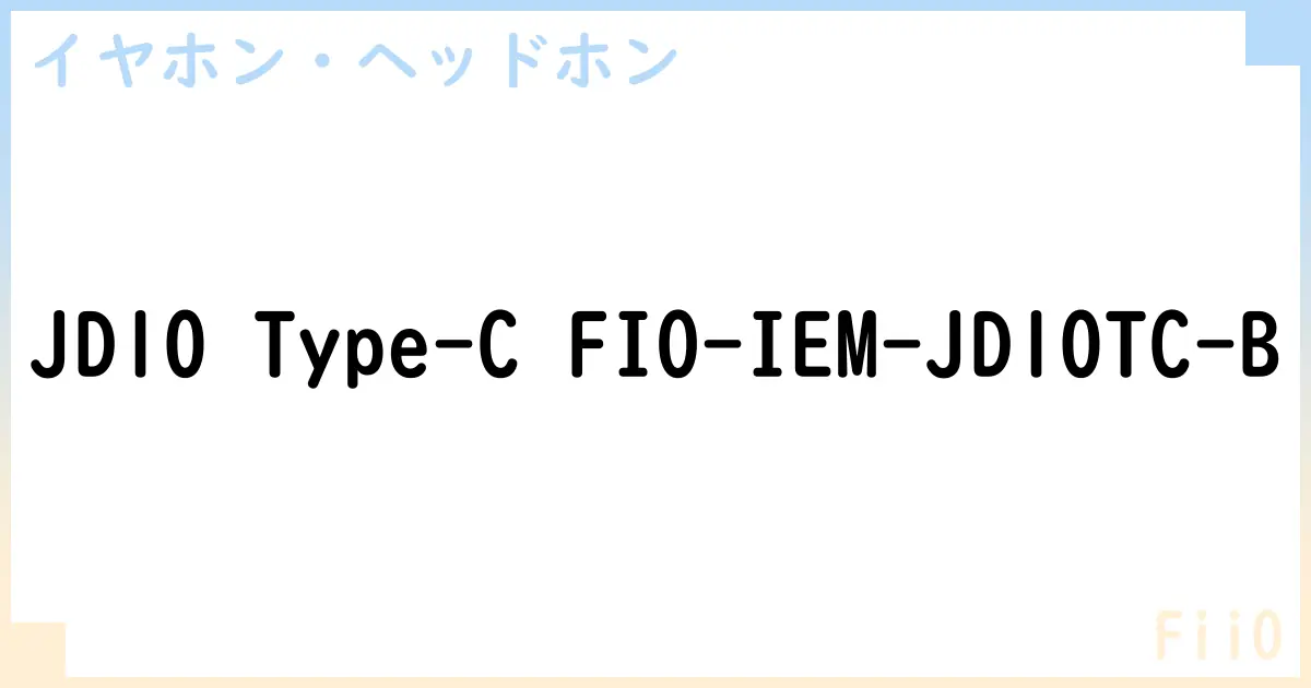 【イヤホン・ヘッドホン】JD10 Type-C FIO-IEM-JD10TC-B の性能・スペック・値段・サイズなど徹底解説【FiiO】