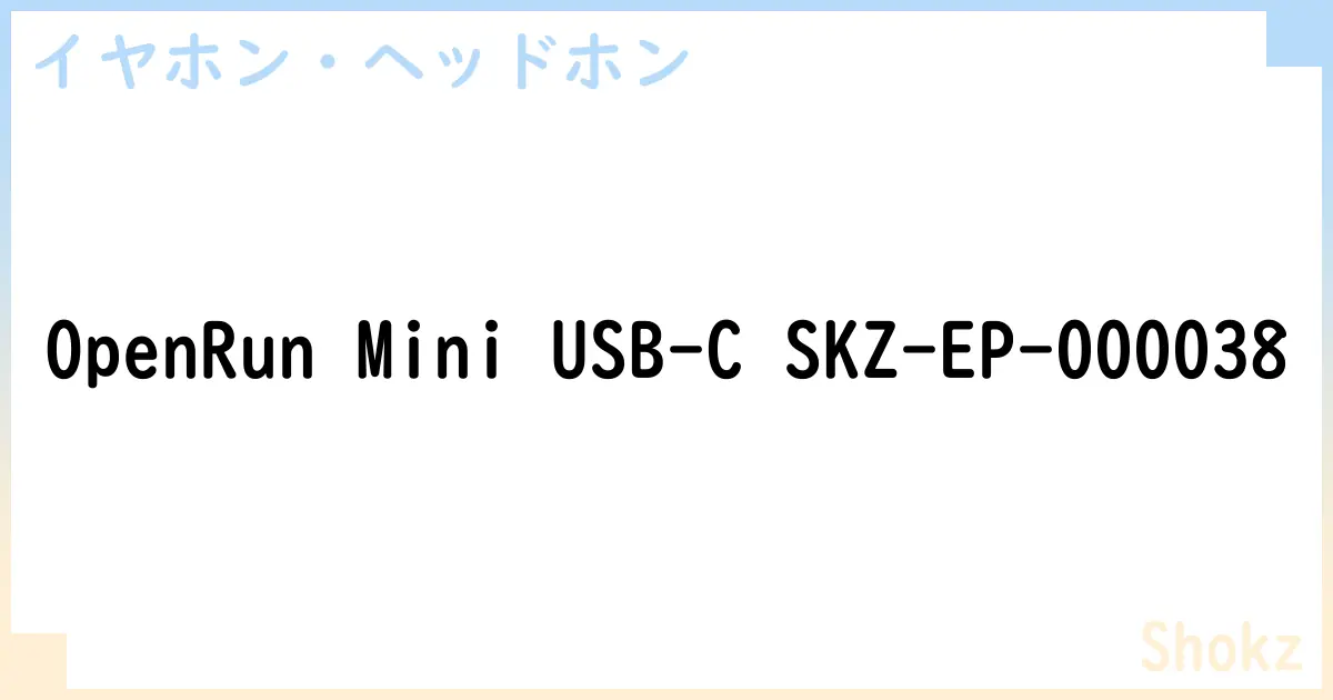 【イヤホン・ヘッドホン】OpenRun Mini USB-C SKZ-EP-000038 の性能・スペック・値段・サイズなど徹底解説【Shokz】