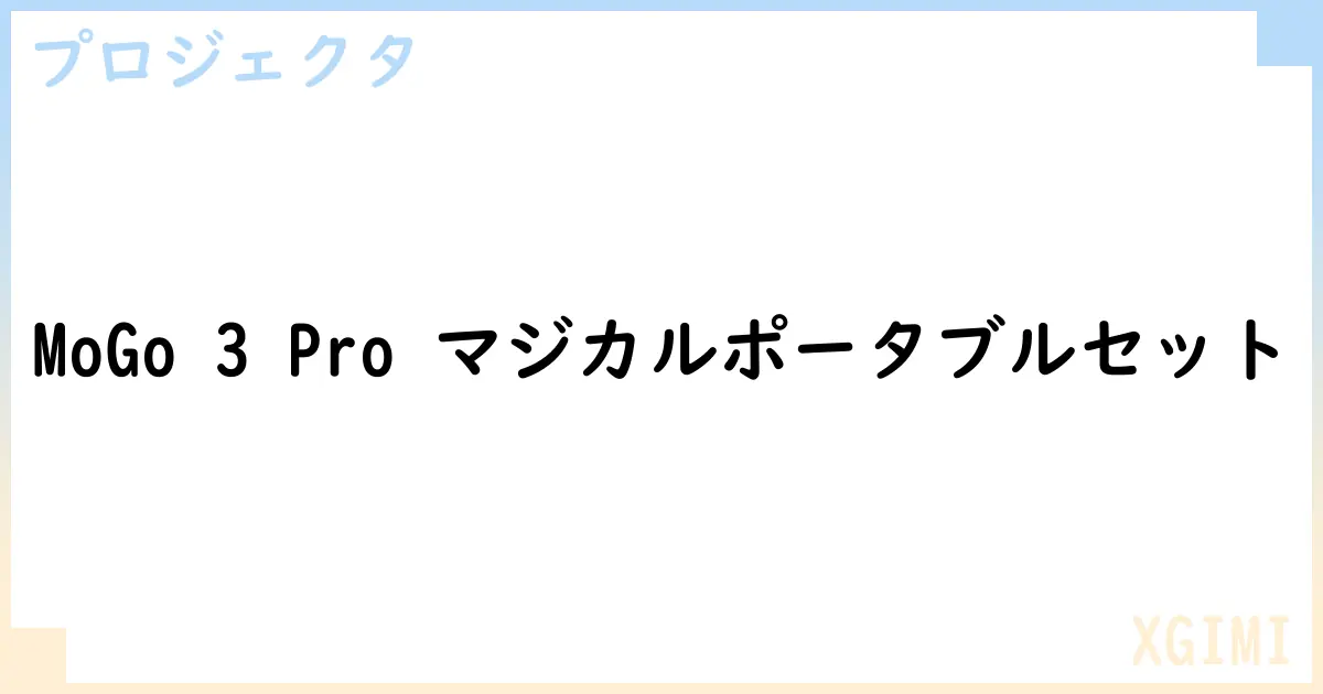 【プロジェクタ】MoGo 3 Pro マジカルポータブルセットの性能・スペック・値段・サイズなど徹底解説【XGIMI】