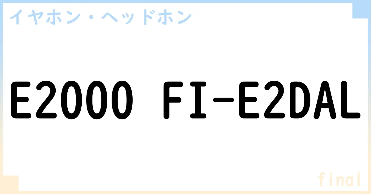 【イヤホン・ヘッドホン】E2000 FI-E2DALの性能・スペック・値段・サイズなど徹底解説【final】