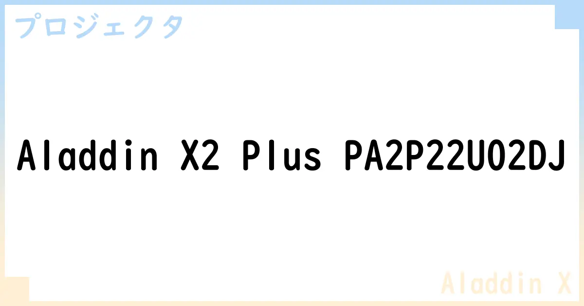 【プロジェクタ】Aladdin X2 Plus PA2P22U02DJの性能・スペック・値段・サイズなど徹底解説【Aladdin X】