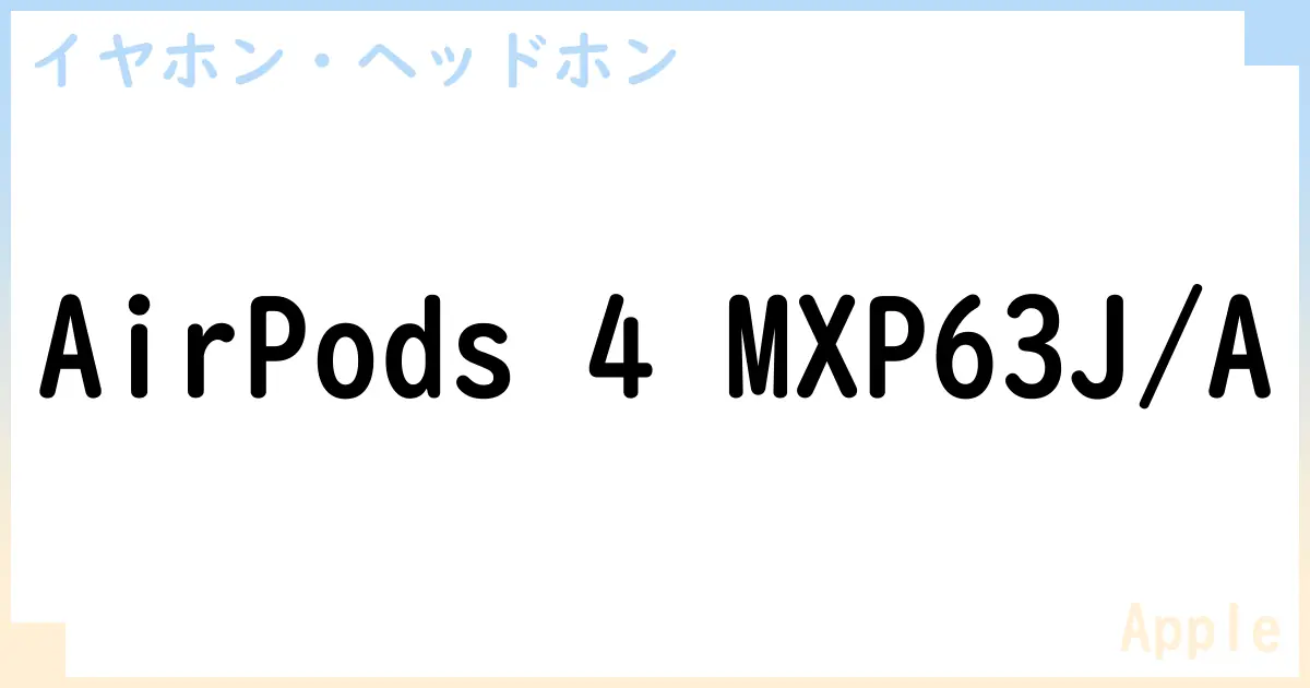 【イヤホン・ヘッドホン】AirPods 4 MXP63J/Aの性能・スペック・値段・サイズなど徹底解説【Apple】
