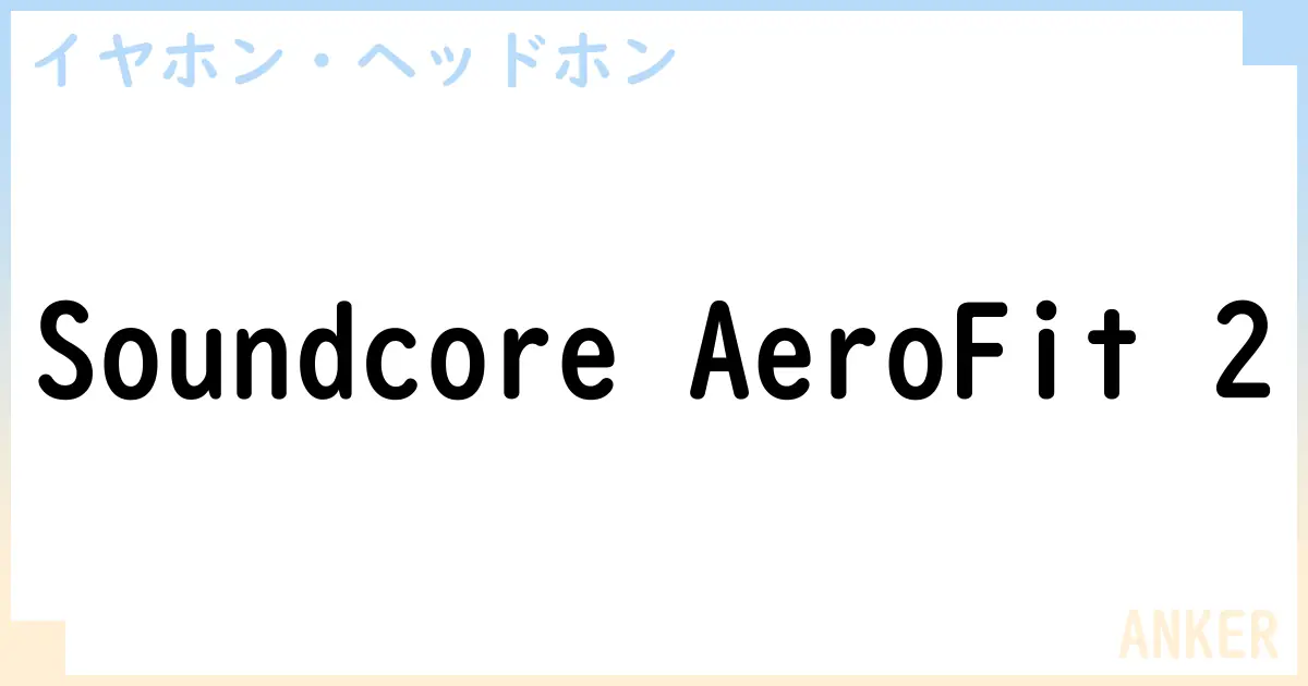【イヤホン・ヘッドホン】Soundcore AeroFit 2の性能・スペック・値段・サイズなど徹底解説【ANKER】