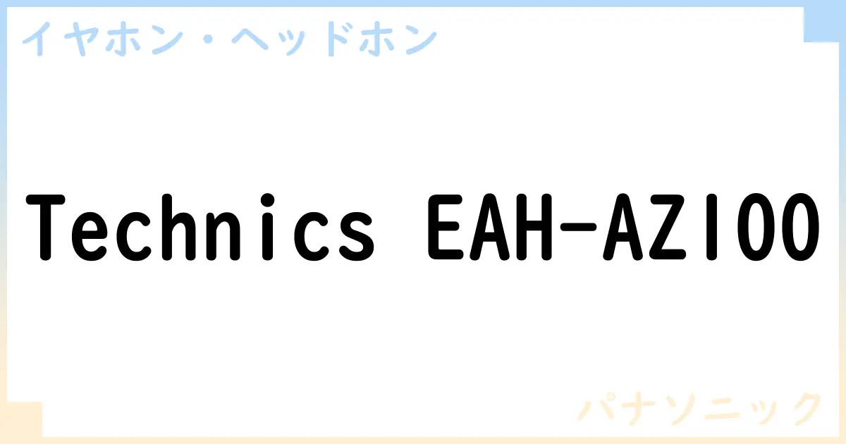【イヤホン・ヘッドホン】Technics EAH-AZ100の性能・スペック・値段・サイズなど徹底解説【パナソニック】
