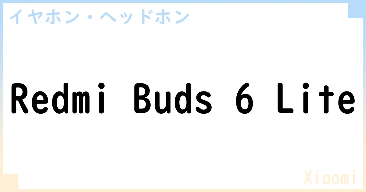 【イヤホン・ヘッドホン】Redmi Buds 6 Liteの性能・スペック・値段・サイズなど徹底解説【Xiaomi】
