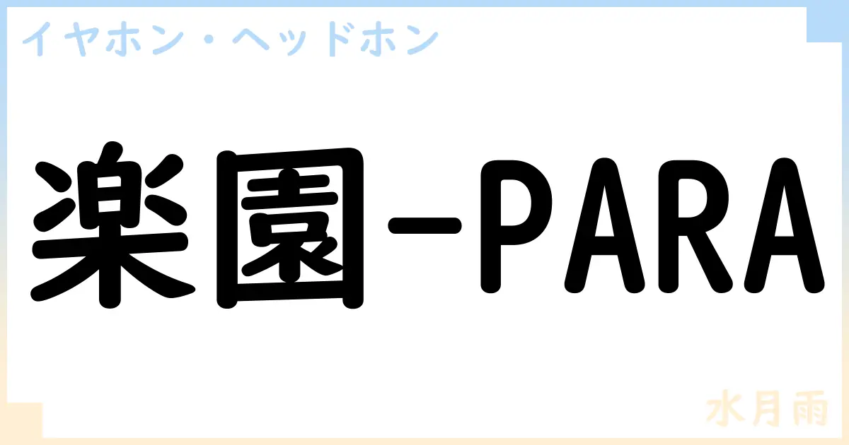 【イヤホン・ヘッドホン】楽園-PARAの性能・スペック・値段・サイズなど徹底解説【水月雨】