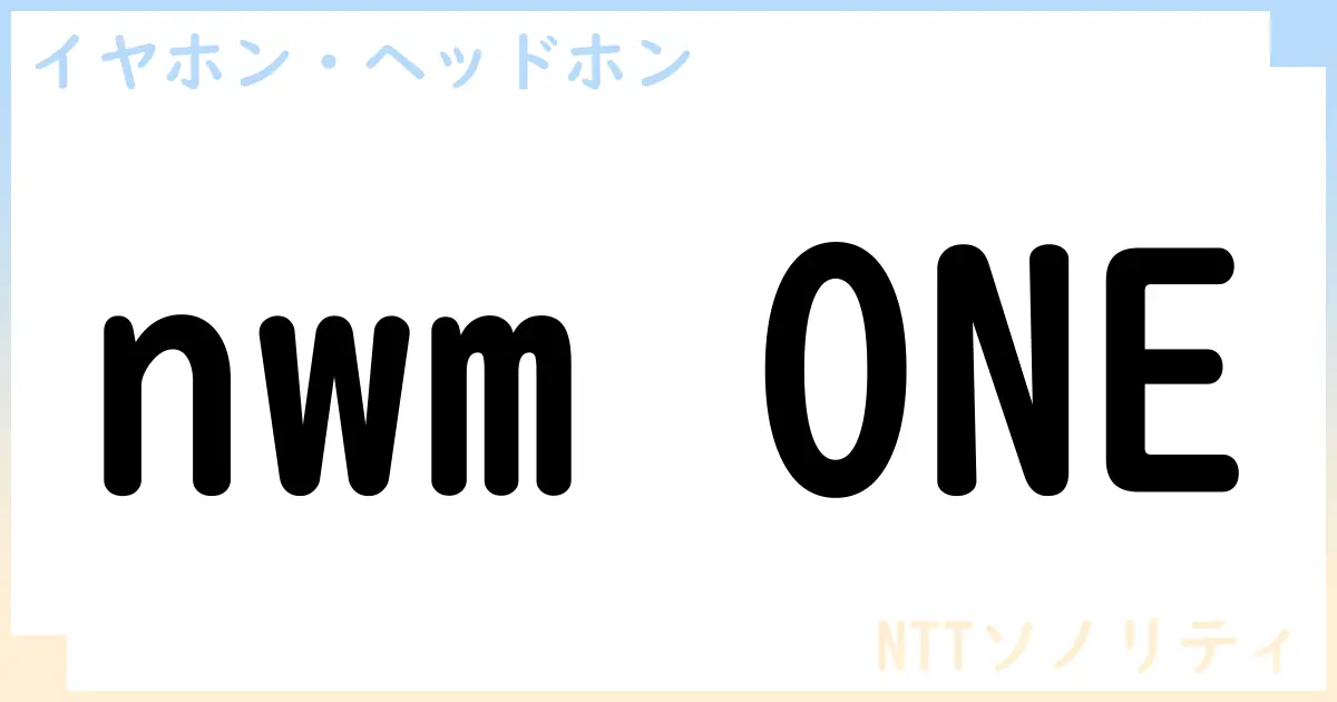 【イヤホン・ヘッドホン】nwm ONEの性能・スペック・値段・サイズなど徹底解説【NTTソノリティ】