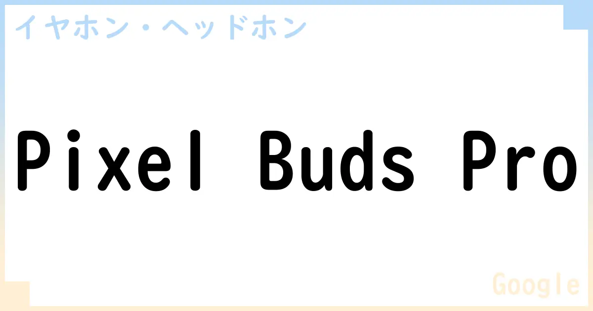 【イヤホン・ヘッドホン】Pixel Buds Proの性能・スペック・値段・サイズなど徹底解説【Google】