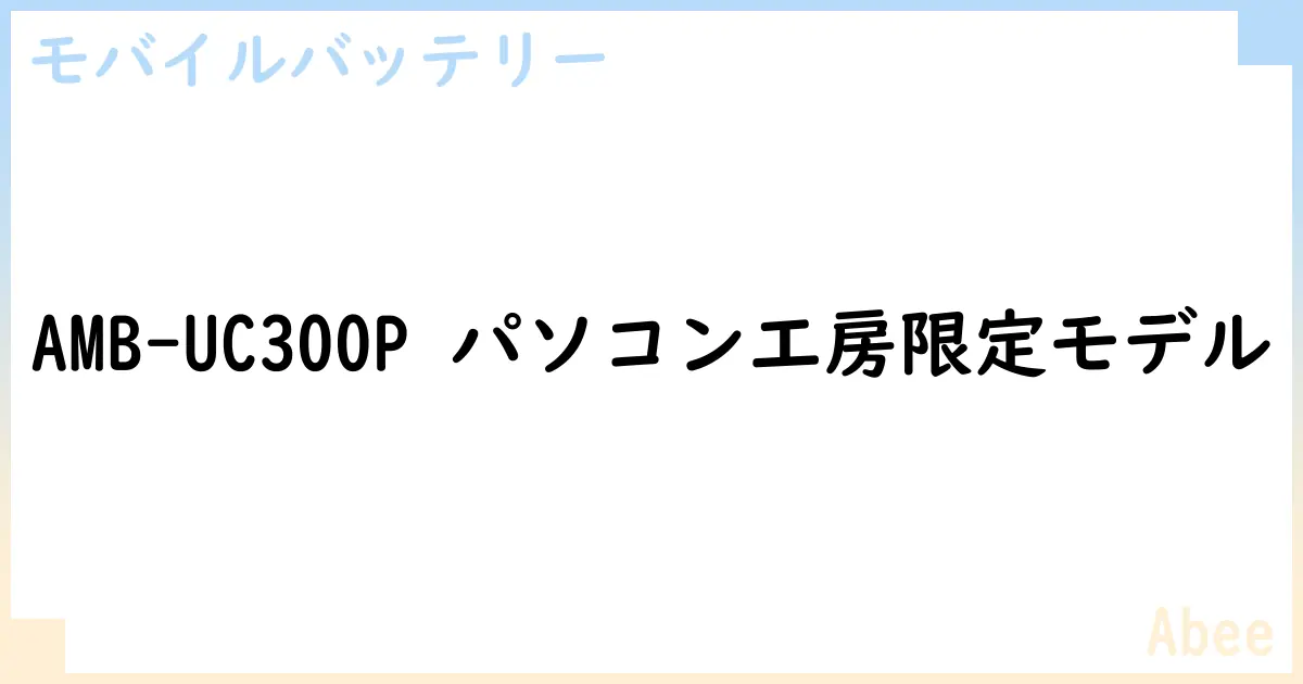 【モバイルバッテリー】AMB-UC300P パソコン工房限定モデル の性能・スペック・値段・サイズなど徹底解説【Abee】
