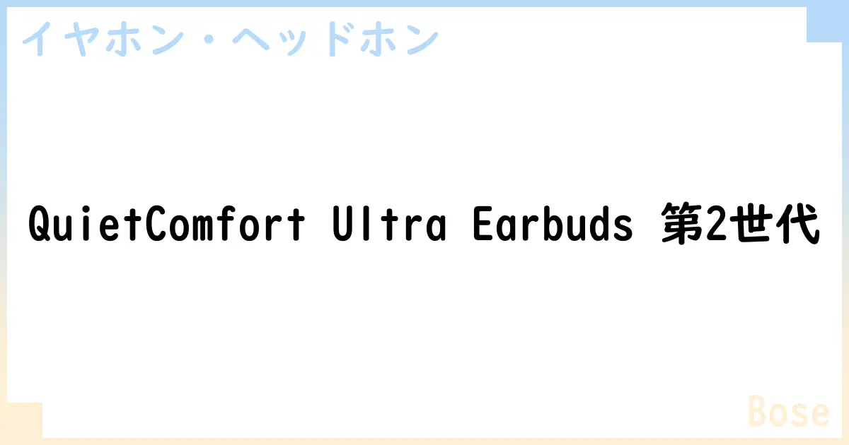 【イヤホン・ヘッドホン】QuietComfort Ultra Earbuds 第2世代の性能・スペック・値段・サイズなど徹底解説【Bose】