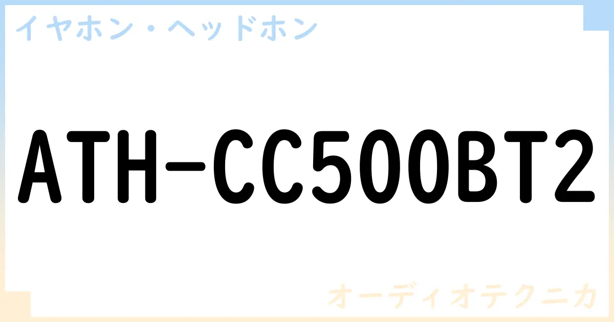 【イヤホン・ヘッドホン】ATH-CC500BT2の性能・スペック・値段・サイズなど徹底解説【オーディオテクニカ】