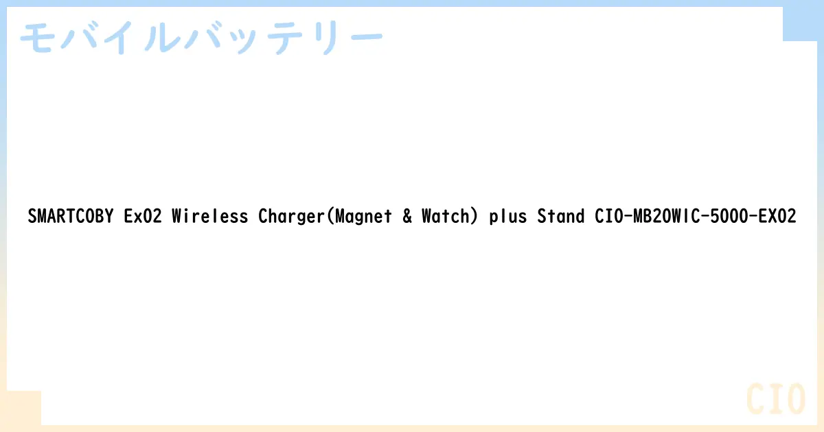 【モバイルバッテリー】SMARTCOBY Ex02 Wireless Charger plus Stand CIO-MB20W1C-5000-EX02 の性能・スペック・値段・サイズなど徹底解説【CIO】