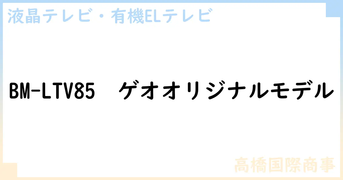 【液晶テレビ・有機ELテレビ】BM-LTV85  ゲオオリジナルモデルの性能・スペック・値段・サイズなど徹底解説【高橋国際商事】