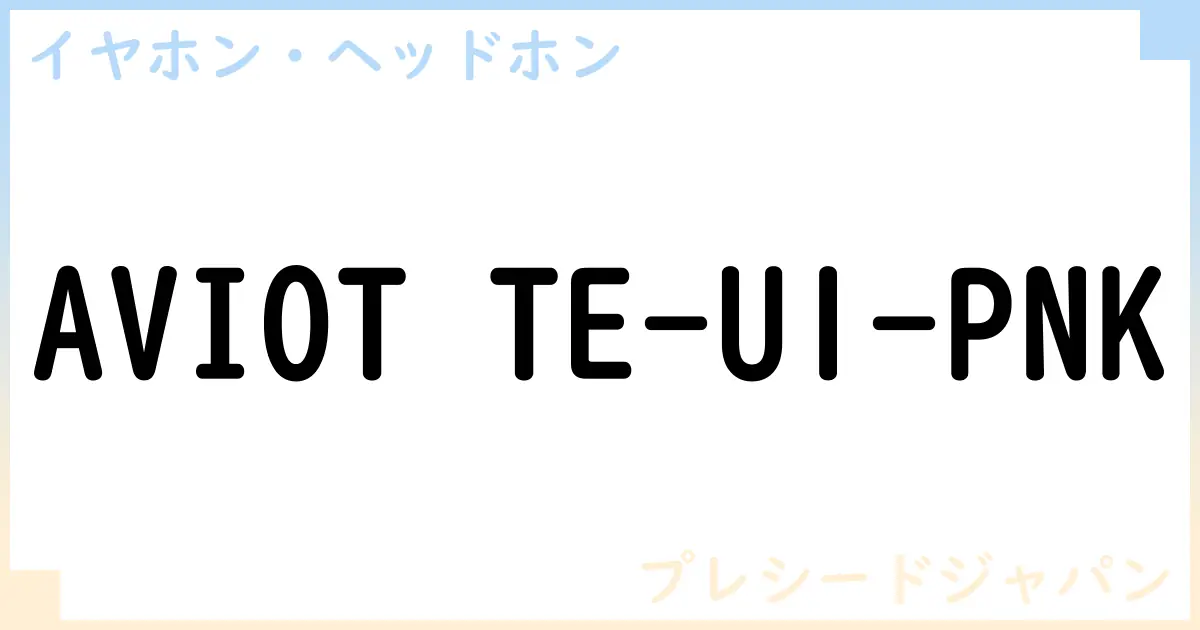 【イヤホン・ヘッドホン】AVIOT TE-U1-PNKの性能・スペック・値段・サイズなど徹底解説【プレシードジャパン】