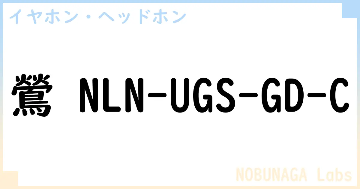 【イヤホン・ヘッドホン】鶯 NLN-UGS-GD-C の性能・スペック・値段・サイズなど徹底解説【NOBUNAGA Labs】