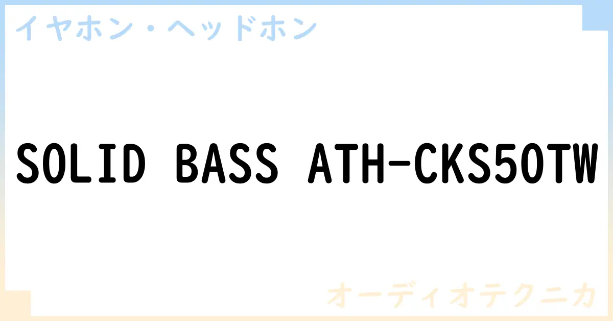 【イヤホン・ヘッドホン】SOLID BASS ATH-CKS50TWの性能・スペック・値段・サイズなど徹底解説【オーディオテクニカ】