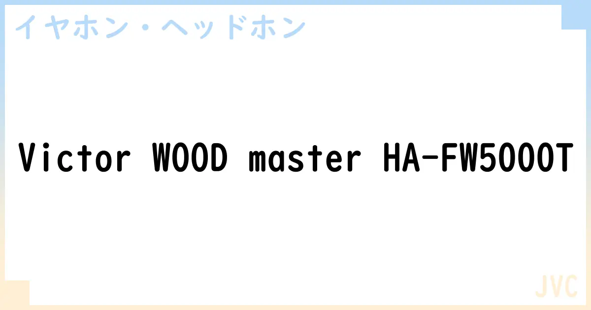 【イヤホン・ヘッドホン】Victor WOOD master HA-FW5000Tの性能・スペック・値段・サイズなど徹底解説【JVC】