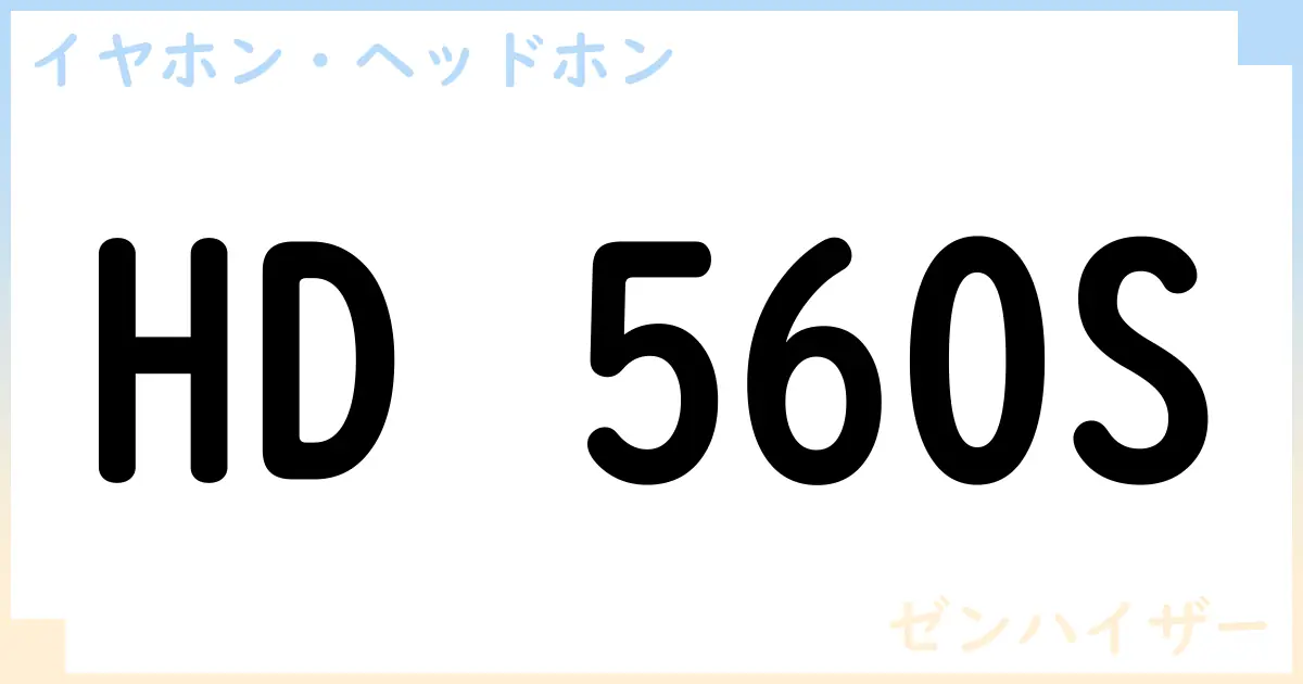 【イヤホン・ヘッドホン】HD 560Sの性能・スペック・値段・サイズなど徹底解説【ゼンハイザー】