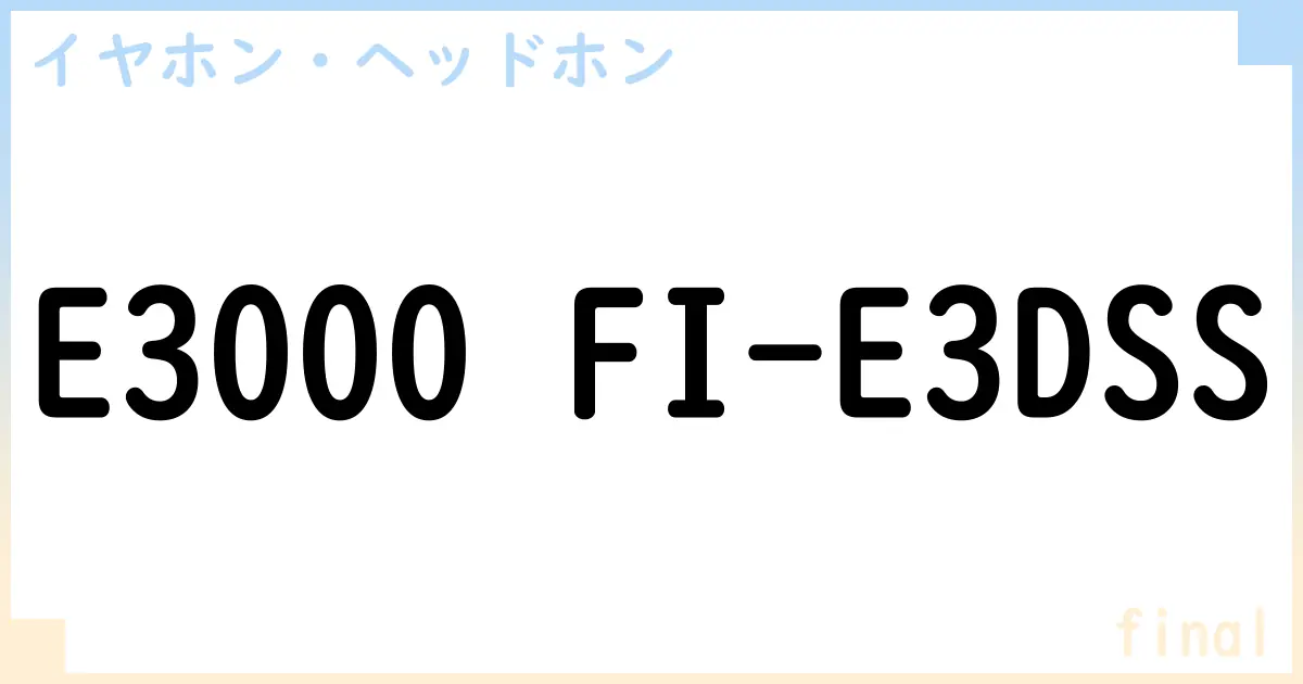 【イヤホン・ヘッドホン】E3000 FI-E3DSSの性能・スペック・値段・サイズなど徹底解説【final】